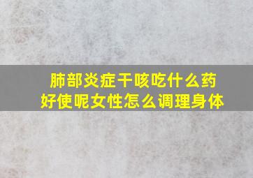 肺部炎症干咳吃什么药好使呢女性怎么调理身体