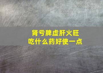 肾亏脾虚肝火旺吃什么药好使一点