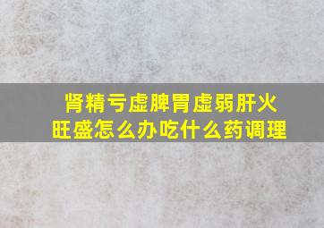 肾精亏虚脾胃虚弱肝火旺盛怎么办吃什么药调理