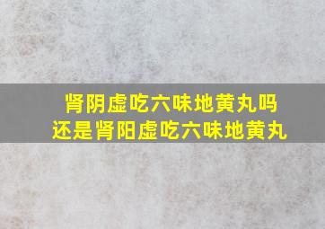 肾阴虚吃六味地黄丸吗还是肾阳虚吃六味地黄丸