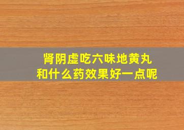 肾阴虚吃六味地黄丸和什么药效果好一点呢