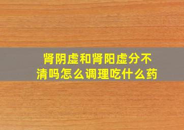 肾阴虚和肾阳虚分不清吗怎么调理吃什么药