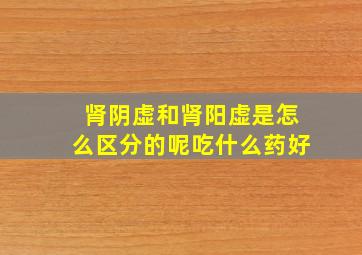 肾阴虚和肾阳虚是怎么区分的呢吃什么药好