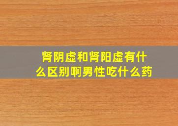 肾阴虚和肾阳虚有什么区别啊男性吃什么药