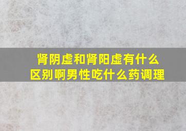 肾阴虚和肾阳虚有什么区别啊男性吃什么药调理