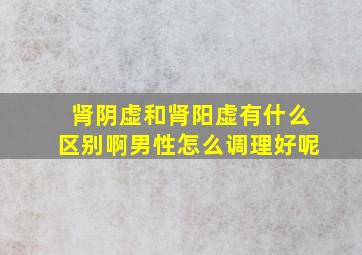 肾阴虚和肾阳虚有什么区别啊男性怎么调理好呢