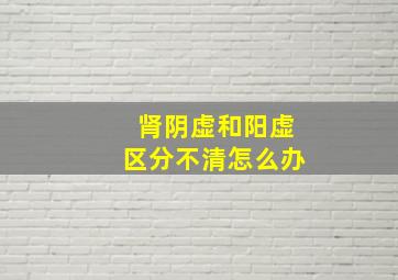 肾阴虚和阳虚区分不清怎么办