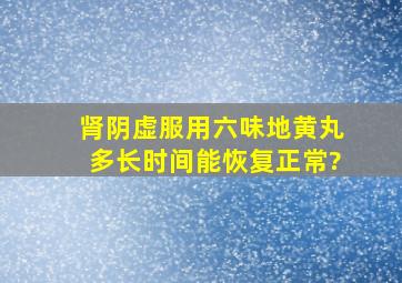 肾阴虚服用六味地黄丸多长时间能恢复正常?