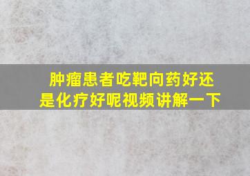 肿瘤患者吃靶向药好还是化疗好呢视频讲解一下