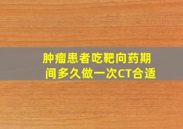 肿瘤患者吃靶向药期间多久做一次CT合适