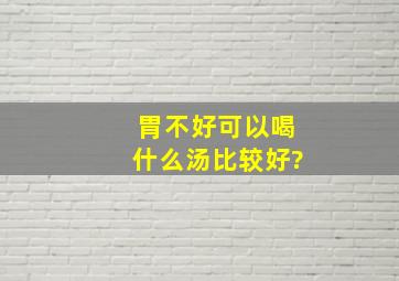 胃不好可以喝什么汤比较好?