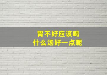 胃不好应该喝什么汤好一点呢