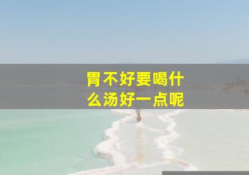 胃不好要喝什么汤好一点呢