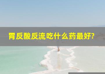 胃反酸反流吃什么药最好?