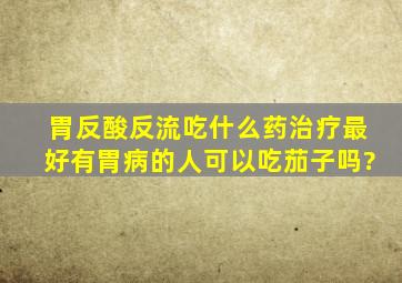 胃反酸反流吃什么药治疗最好有胃病的人可以吃茄子吗?