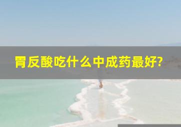 胃反酸吃什么中成药最好?