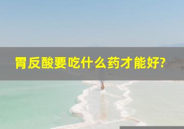 胃反酸要吃什么药才能好?