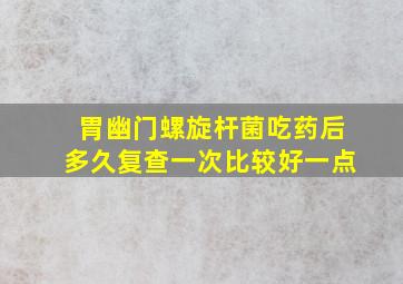 胃幽门螺旋杆菌吃药后多久复查一次比较好一点