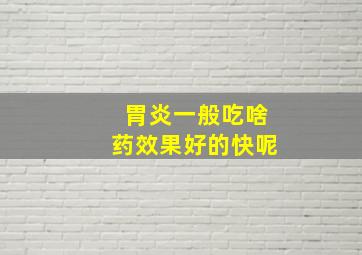 胃炎一般吃啥药效果好的快呢