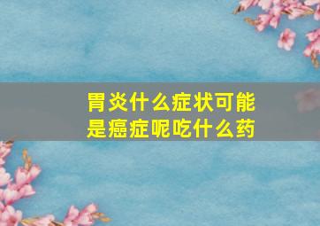 胃炎什么症状可能是癌症呢吃什么药