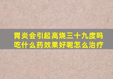 胃炎会引起高烧三十九度吗吃什么药效果好呢怎么治疗