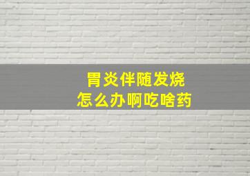 胃炎伴随发烧怎么办啊吃啥药