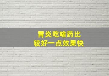 胃炎吃啥药比较好一点效果快