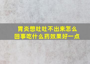 胃炎想吐吐不出来怎么回事吃什么药效果好一点