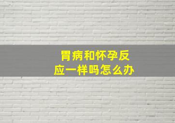 胃病和怀孕反应一样吗怎么办