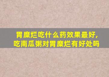 胃糜烂吃什么药效果最好,吃南瓜粥对胃糜烂有好处吗