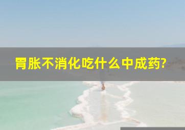 胃胀不消化吃什么中成药?