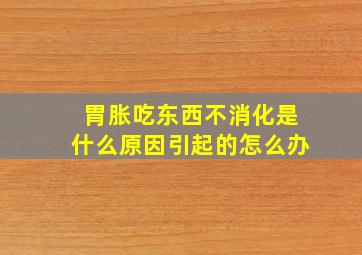 胃胀吃东西不消化是什么原因引起的怎么办