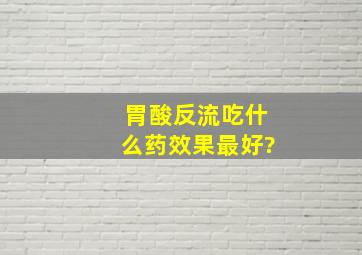 胃酸反流吃什么药效果最好?