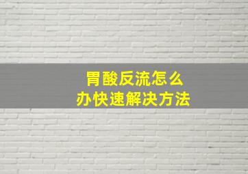 胃酸反流怎么办快速解决方法