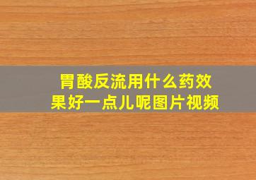 胃酸反流用什么药效果好一点儿呢图片视频