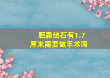 胆囊结石有1.7厘米需要做手术吗