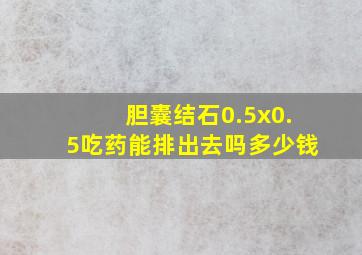 胆囊结石0.5x0.5吃药能排出去吗多少钱