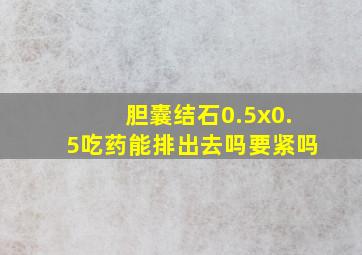 胆囊结石0.5x0.5吃药能排出去吗要紧吗