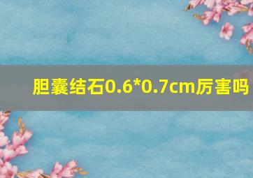 胆囊结石0.6*0.7cm厉害吗