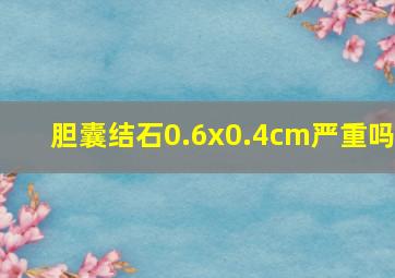 胆囊结石0.6x0.4cm严重吗