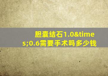 胆囊结石1.0×0.6需要手术吗多少钱