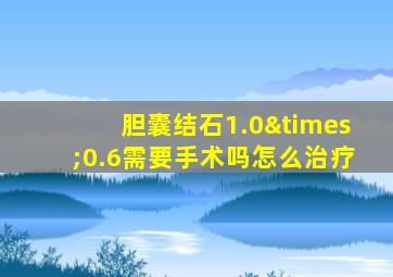 胆囊结石1.0×0.6需要手术吗怎么治疗