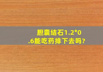 胆囊结石1.2*0.6能吃药排下去吗?