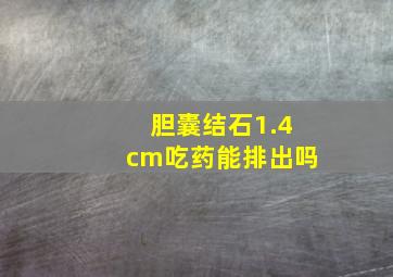 胆囊结石1.4cm吃药能排出吗