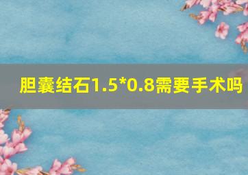 胆囊结石1.5*0.8需要手术吗