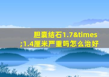 胆囊结石1.7×1.4厘米严重吗怎么治好