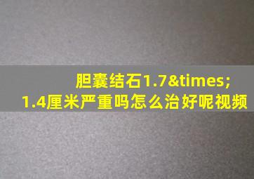 胆囊结石1.7×1.4厘米严重吗怎么治好呢视频