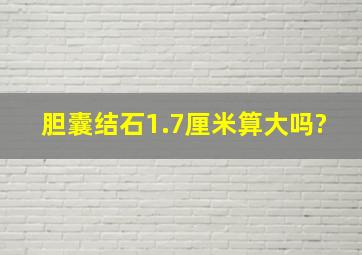 胆囊结石1.7厘米算大吗?