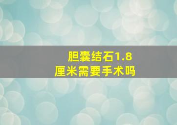 胆囊结石1.8厘米需要手术吗