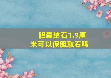 胆囊结石1.9厘米可以保胆取石吗